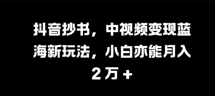抖音抄书，中视频变现蓝海新玩法，小白亦能月入 过W【揭秘】-泡泡网赚