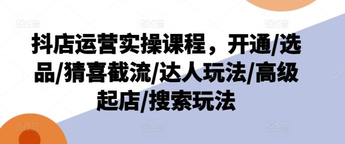 抖店运营实操课程，开通/选品/猜喜截流/达人玩法/高级起店/搜索玩法-泡泡网赚