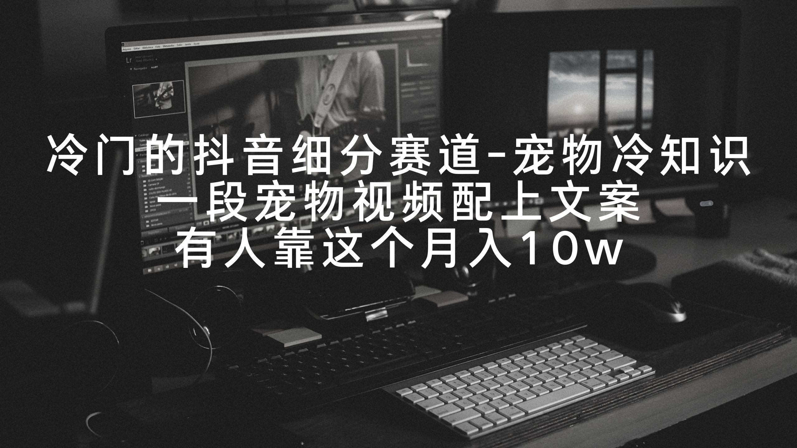冷门的抖音细分赛道-宠物冷知识，一段宠物视频配上文案，有人靠这个月入10w-泡泡网赚