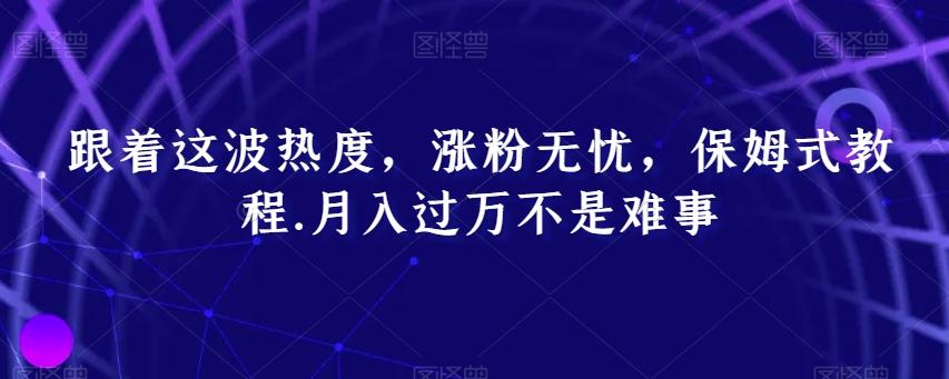 跟着这波热度，涨粉无忧，保姆式教程，月入过万不是难事【揭秘】-泡泡网赚