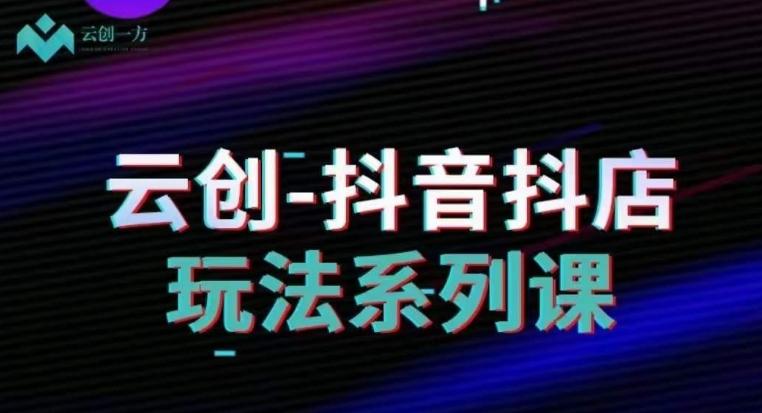 云创-抖音小店系列课，抖音小店运营全攻略-泡泡网赚