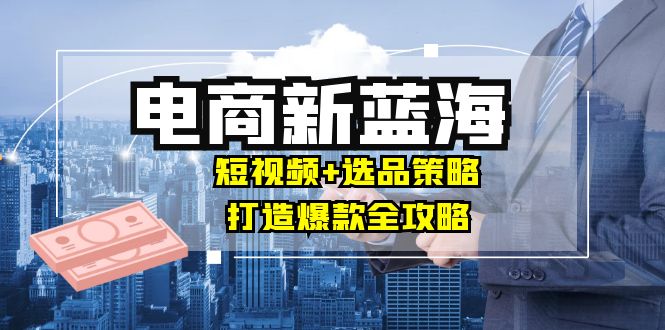 商家必看电商新蓝海：短视频+选品策略，打造爆款全攻略，月入10w+-泡泡网赚