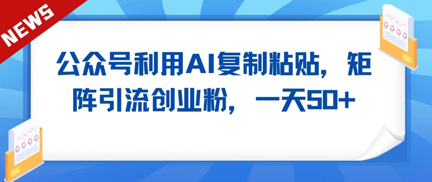 公众号利用AI工具复制粘贴矩阵引流创业粉，一天50+-泡泡网赚