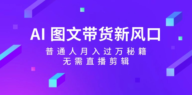 AI图文带货新风口：普通人月入过万秘籍，无需直播剪辑-泡泡网赚