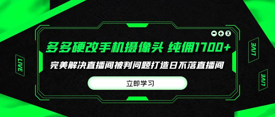 (9987期)多多硬改手机摄像头，单场带货纯佣1700+完美解决直播间被判问题，打造日…-泡泡网赚