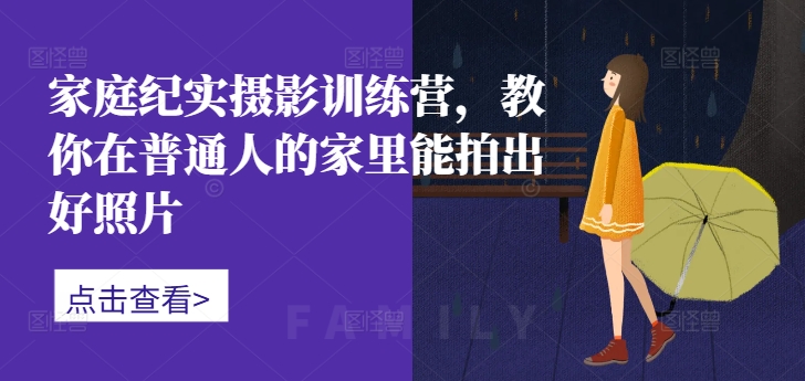 家庭纪实摄影训练营，教你在普通人的家里能拍出好照片-泡泡网赚