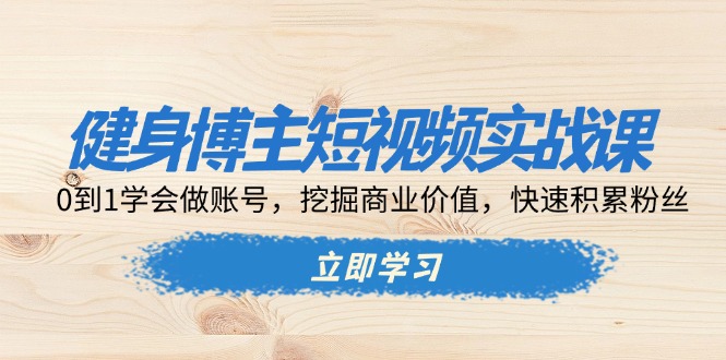 健身博主短视频实战课：0到1学会做账号，挖掘商业价值，快速积累粉丝-泡泡网赚