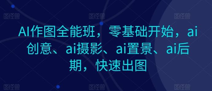 AI作图全能班，零基础开始，ai创意、ai摄影、ai置景、ai后期，快速出图-泡泡网赚