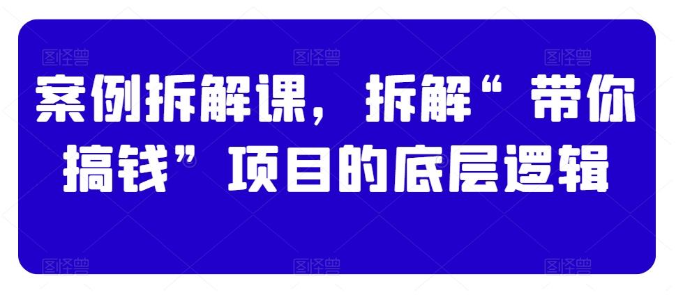 案例拆解课，拆解“带你搞钱”项目的底层逻辑-泡泡网赚