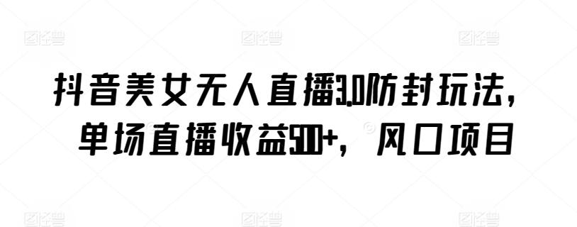 抖音美女无人直播3.0防封玩法，单场直播收益500+，风口项目【揭秘】-泡泡网赚