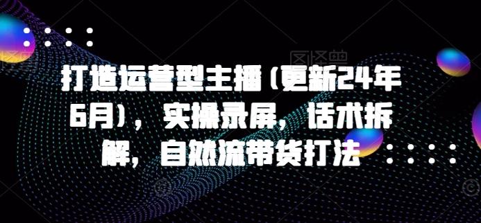 打造运营型主播(更新24年6月)，实操录屏，话术拆解，自然流带货打法-泡泡网赚