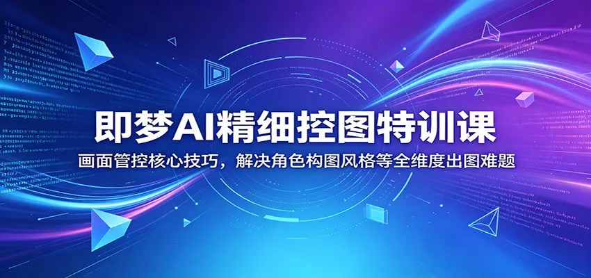 即梦AI精细控图特训课：画面管控核心技巧，解决角色构图风格等全维度出图难题-泡泡网赚