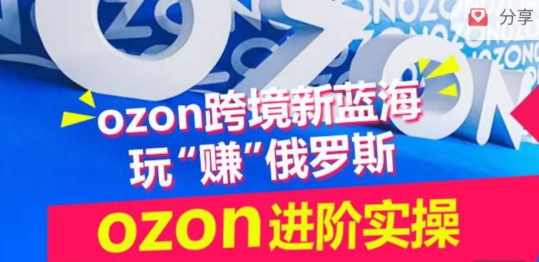 ozon跨境新蓝海玩“赚”俄罗斯，ozon进阶实操训练营-泡泡网赚