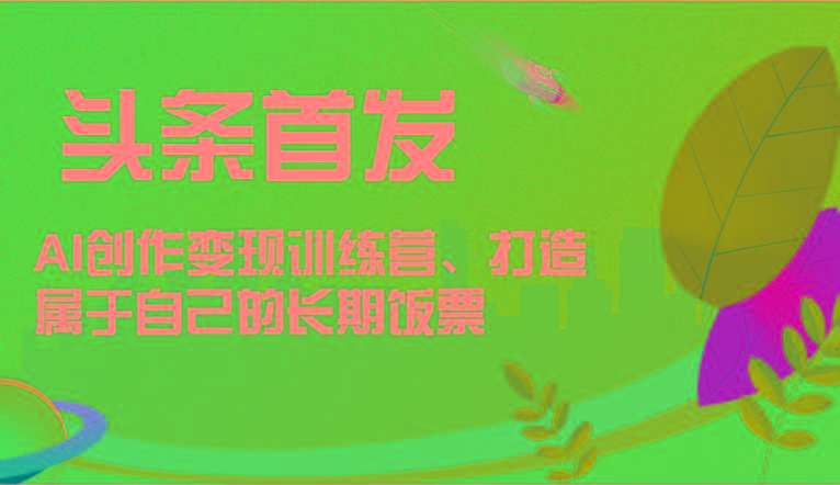 头条首发 AI创作变现训练营，打造属于自己的长期饭票-泡泡网赚