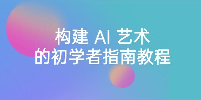Stable Diffusion 101：构建 AI 艺术的初学者指南教程-16节课-中英字幕-泡泡网赚