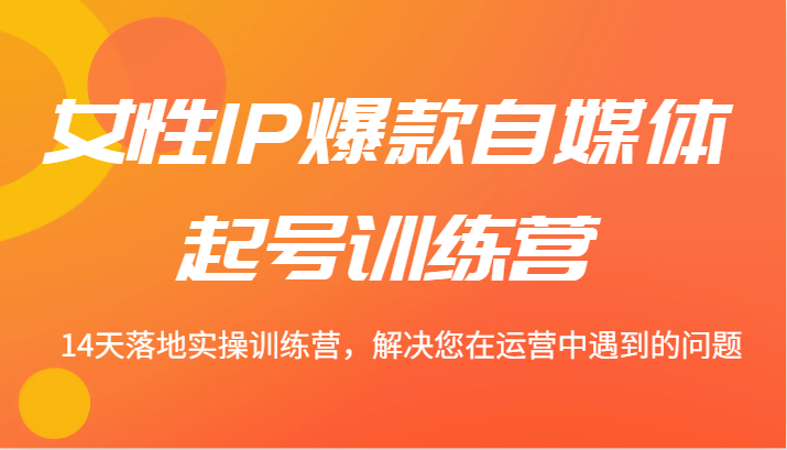 女性IP爆款自媒体起号训练营 14天落地实操训练营，解决您在运营中遇到的问题-泡泡网赚