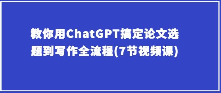 教你用ChatGPT搞定论文选题到写作全流程(7节视频课)-泡泡网赚
