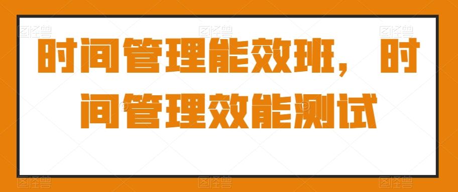 时间管理能效班，时间管理效能测试-泡泡网赚