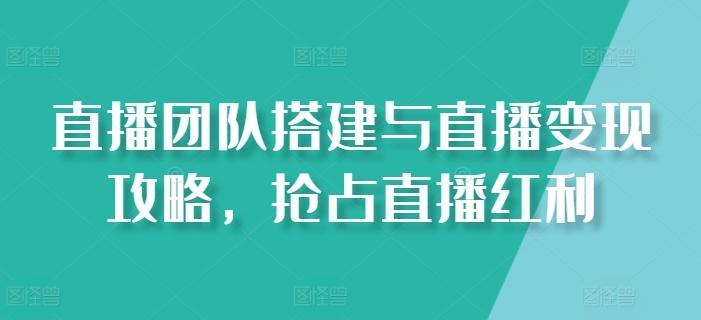 直播团队搭建与直播变现攻略，抢占直播红利-泡泡网赚