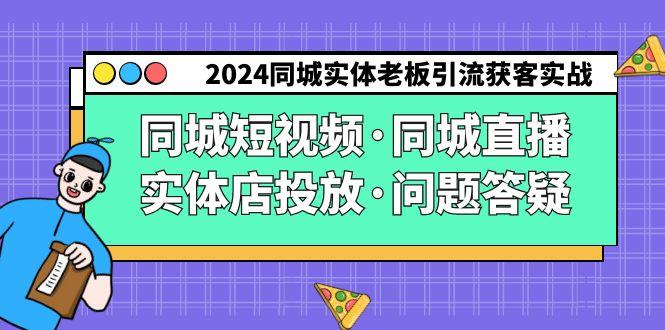 2024同城实体老板引流获客实操同城短视频·同城直播·实体店投放·问题答疑-泡泡网赚