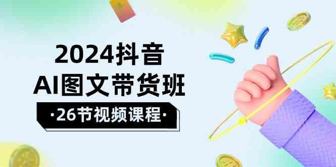 2024抖音AI图文带货班：在这个赛道上乘风破浪拿到好效果(26节课)-泡泡网赚