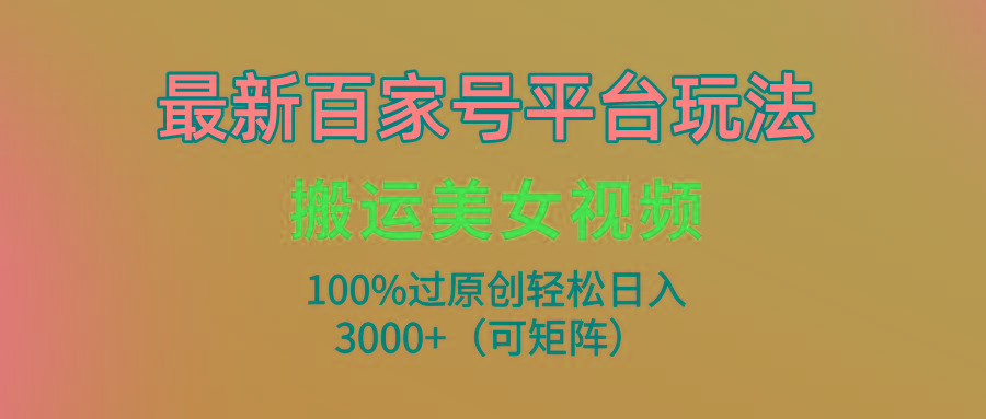 (9852期)最新百家号平台玩法，搬运美女视频100%过原创大揭秘，轻松日入3000+(可…-泡泡网赚