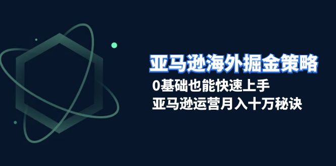 亚马逊海外掘金策略，0基础也能快速上手，亚马逊运营月入十万秘诀-泡泡网赚