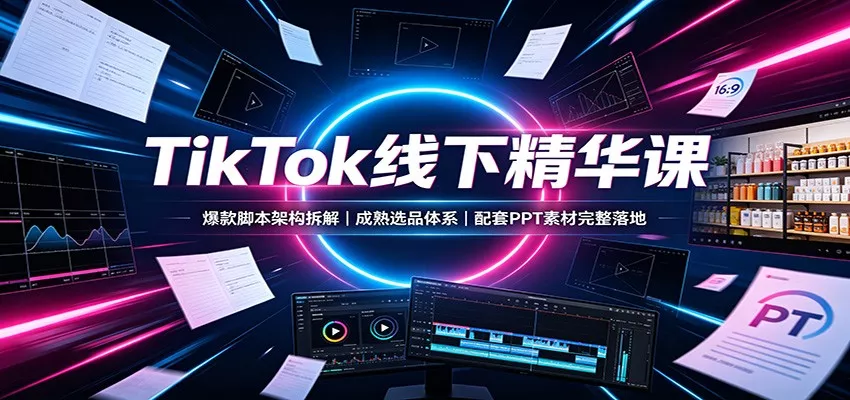 TikTok线下精华课：爆款脚本架构拆解，成熟选品体系，配套PPT素材完整落地-泡泡网赚