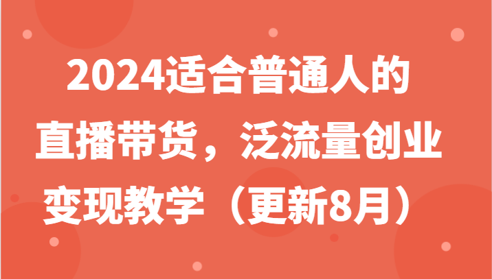 2024适合普通人的直播带货，泛流量创业变现教学(更新8月)-泡泡网赚