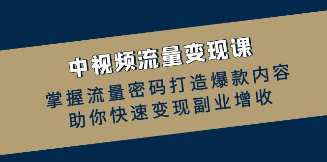 中视频流量变现课：掌握流量密码打造爆款内容，助你快速变现副业增收-泡泡网赚