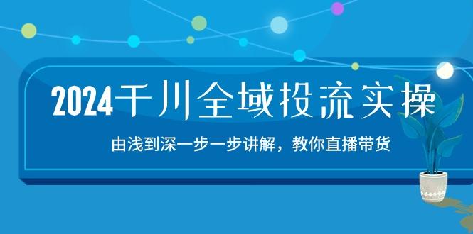 2024千川-全域投流精品实操：由谈到深一步一步讲解，教你直播带货-15节-泡泡网赚