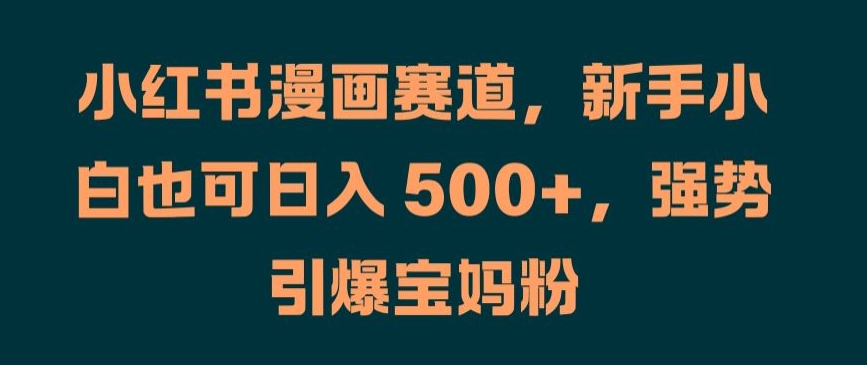 小红书漫画赛道，新手小白也可日入 500+，强势引爆宝妈粉【揭秘】-泡泡网赚