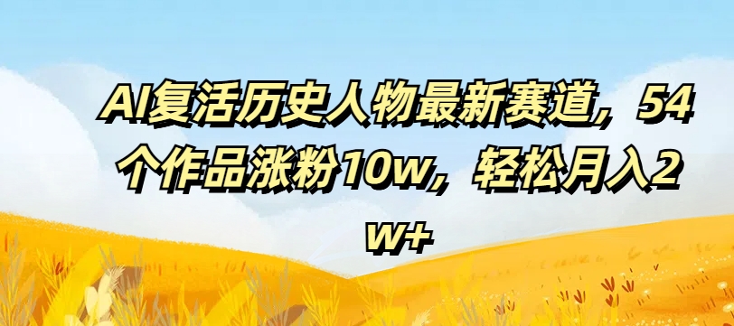 AI复活历史人物最新赛道，54个作品涨粉10w，轻松月入2w+【揭秘】-泡泡网赚