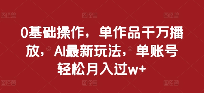 0基础操作，单作品千万播放，AI最新玩法，单账号轻松月入过w+【揭秘】-泡泡网赚