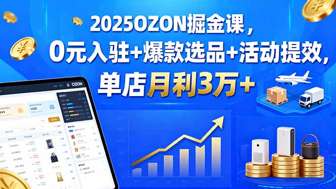 2025OZON掘金课，0元入驻+爆款选品+活动提效，单店月利3万+-泡泡网赚