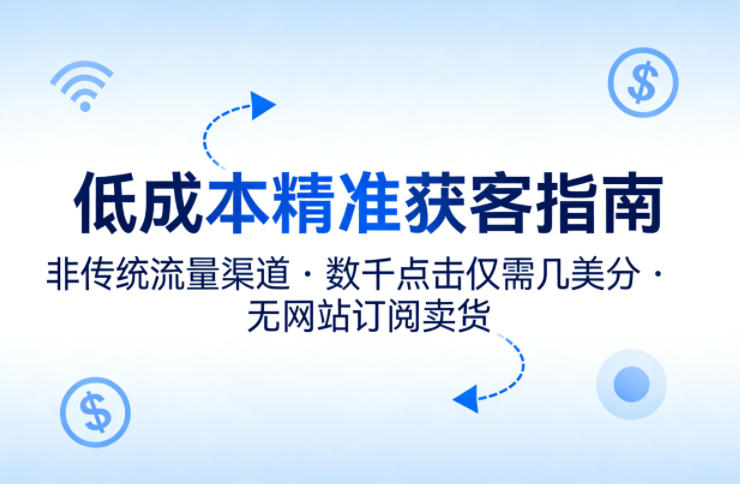 低成本精准获客指南，用非传统流量渠道，实现数千点击仅需几美分，不用网站也能搞订阅卖货-泡泡网赚