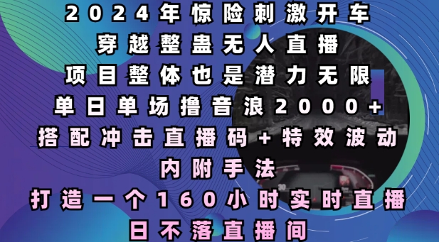 2024年惊险刺激开车穿越整蛊无人直播，单日单场撸音浪2000+，打造一个160小时实时直播日不落直播间【揭秘】-泡泡网赚