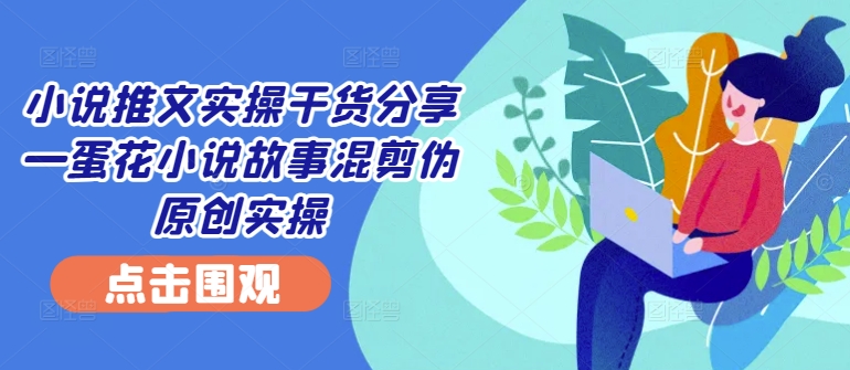 小说推文实操干货分享—蛋花小说故事混剪伪原创实操-泡泡网赚