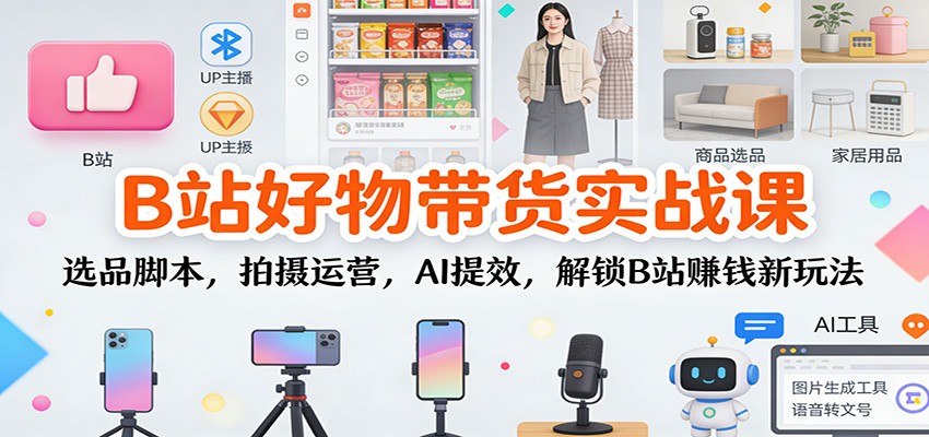B站好物带货实战课：选品脚本，拍摄运营，AI提效，解锁B站赚钱新玩法-泡泡网赚