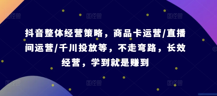 抖音整体经营策略，商品卡运营/直播间运营/千川投放等，不走弯路，学到就是赚到【录音】-泡泡网赚