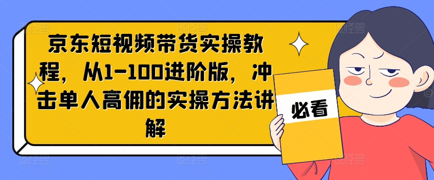 京东短视频带货实操教程，从1-100进阶版，冲击单人高佣的实操方法讲解-泡泡网赚