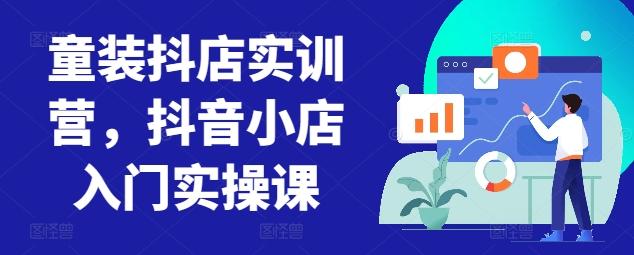 童装抖店实训营，抖音小店入门实操课-泡泡网赚