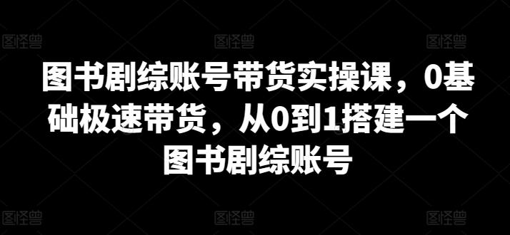 图书剧综账号带货实操课，0基础极速带货，从0到1搭建一个图书剧综账号-泡泡网赚