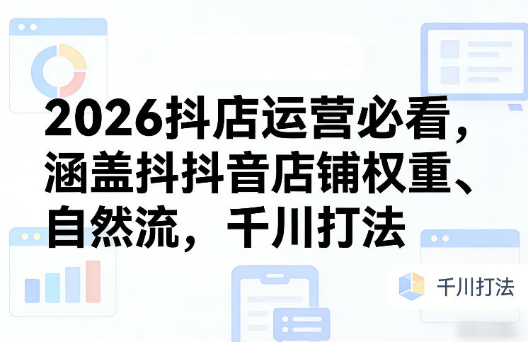 2026抖店运营必看，涵盖抖音店铺权重、自然流，千川打法-泡泡网赚