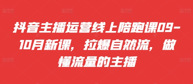 抖音主播运营线上陪跑课09-10月新课，拉爆自然流，做懂流量的主播-泡泡网赚