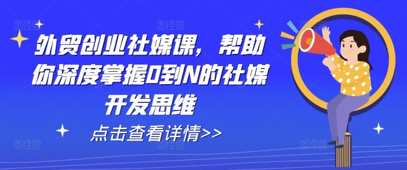 外贸创业社媒课，帮助你深度掌握0到N的社媒开发思维-泡泡网赚