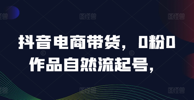 抖音电商带货，0粉0作品自然流起号，热销20多万人的抖音课程的经验分享-泡泡网赚