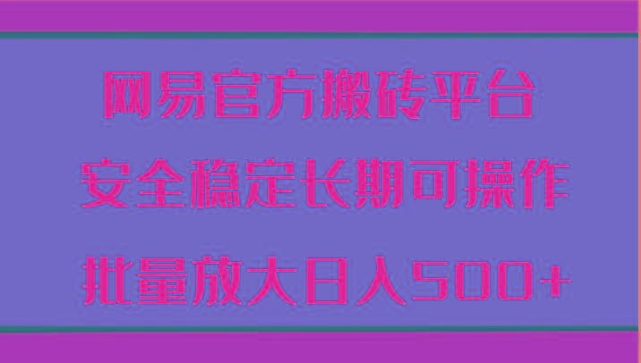 网易官方搬砖平台 安全稳定长期可操作 批量放大日入500+-泡泡网赚