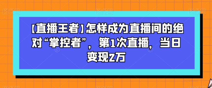 【直播王者】怎样成为直播间的绝对“掌控者”，第1次直播，当日变现2万-泡泡网赚