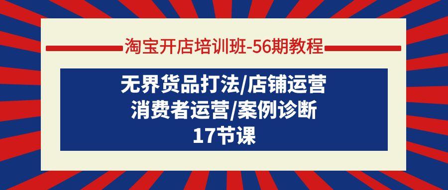 (9605期)淘宝开店培训班-56期教程：无界货品打法/店铺运营/消费者运营/案例诊断-泡泡网赚